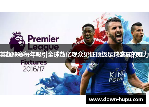 英超联赛每年吸引全球数亿观众见证顶级足球盛宴的魅力 英超联赛每年吸引全球数亿观众见证顶级足球盛宴的魅力