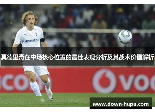 莫德里奇在中场核心位置的最佳表现分析及其战术价值解析