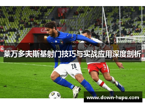 莱万多夫斯基射门技巧与实战应用深度剖析