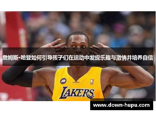 詹姆斯·哈登如何引导孩子们在运动中发现乐趣与激情并培养自信