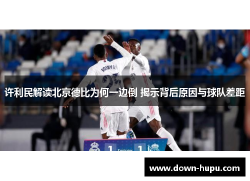 许利民解读北京德比为何一边倒 揭示背后原因与球队差距
