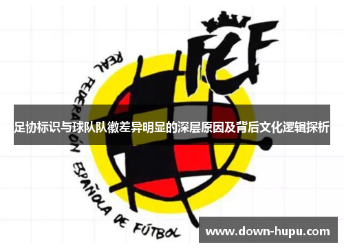 足协标识与球队队徽差异明显的深层原因及背后文化逻辑探析