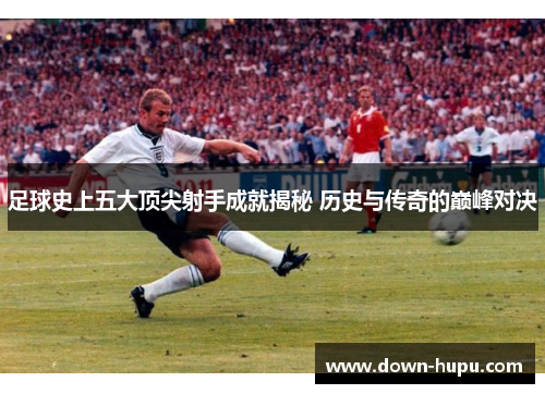 足球史上五大顶尖射手成就揭秘 历史与传奇的巅峰对决