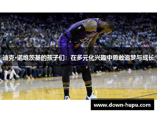 迪克·诺维茨基的孩子们：在多元化兴趣中勇敢追梦与成长