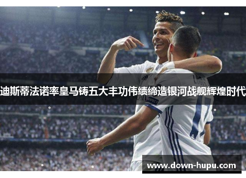 迪斯蒂法诺率皇马铸五大丰功伟绩缔造银河战舰辉煌时代 迪斯蒂法诺率皇马铸五大丰功伟绩缔造银河战舰辉煌时代