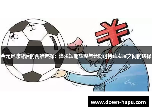金元足球背后的两难选择:追求短期辉煌与长期可持续发展之间的抉择 金元足球背后的两难选择:追求短期辉煌与长期可持续发展之间的抉择
