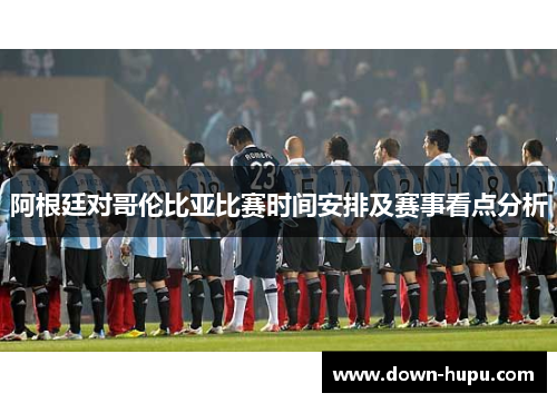 阿根廷对哥伦比亚比赛时间安排及赛事看点分析