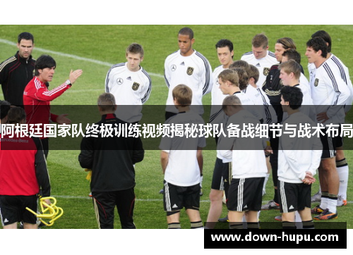 阿根廷国家队终极训练视频揭秘球队备战细节与战术布局 阿根廷国家队终极训练视频揭秘球队备战细节与战术布局