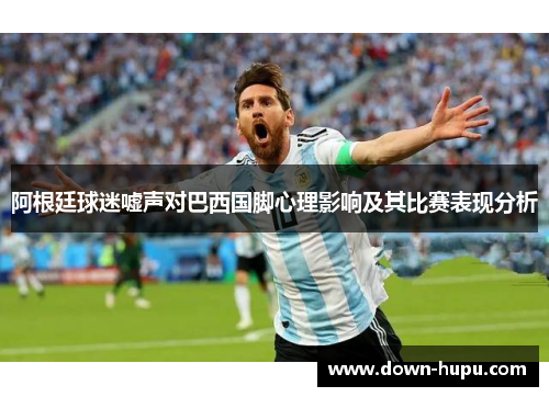 阿根廷球迷嘘声对巴西国脚心理影响及其比赛表现分析 阿根廷球迷嘘声对巴西国脚心理影响及其比赛表现分析