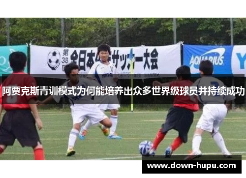 阿贾克斯青训模式为何能培养出众多世界级球员并持续成功
