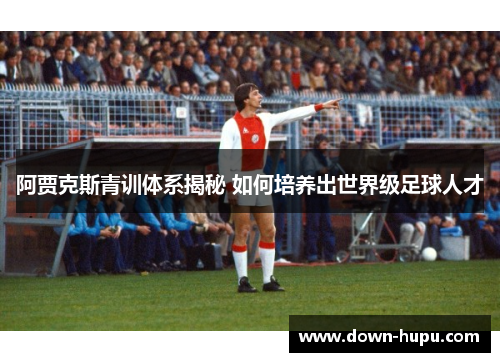 阿贾克斯青训体系揭秘 如何培养出世界级足球人才 阿贾克斯青训体系揭秘 如何培养出世界级足球人才