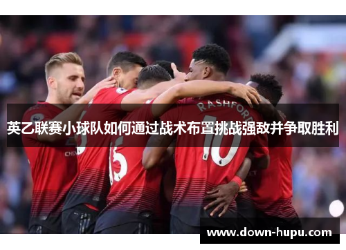 英乙联赛小球队如何通过战术布置挑战强敌并争取胜利 英乙联赛小球队如何通过战术布置挑战强敌并争取胜利