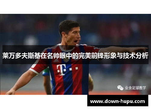 莱万多夫斯基在名帅眼中的完美前锋形象与技术分析