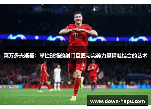 莱万多夫斯基：掌控球场的射门巨匠与完美力量精准结合的艺术