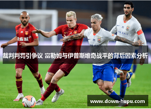 裁判判罚引争议 富勒姆与伊普斯维奇战平的背后因素分析