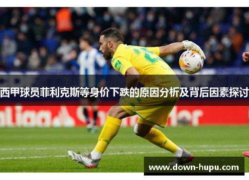 西甲球员菲利克斯等身价下跌的原因分析及背后因素探讨