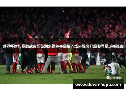 世界杯附加赛激战在即各洲豪强争夺最后入场券悬念升级书写足球新篇章