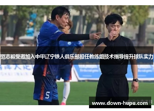 范志毅受邀加入中甲辽宁铁人俱乐部担任教练组技术指导提升球队实力
