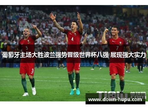 葡萄牙主场大胜波兰强势晋级世界杯八强 展现强大实力