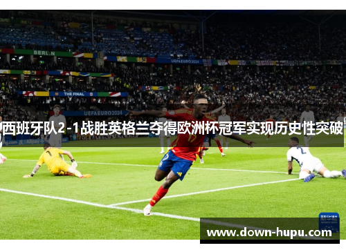 西班牙队2-1战胜英格兰夺得欧洲杯冠军实现历史性突破