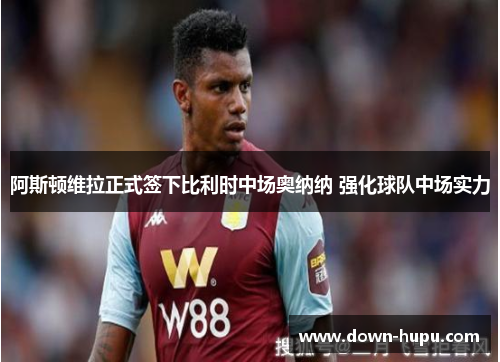 阿斯顿维拉正式签下比利时中场奥纳纳 强化球队中场实力