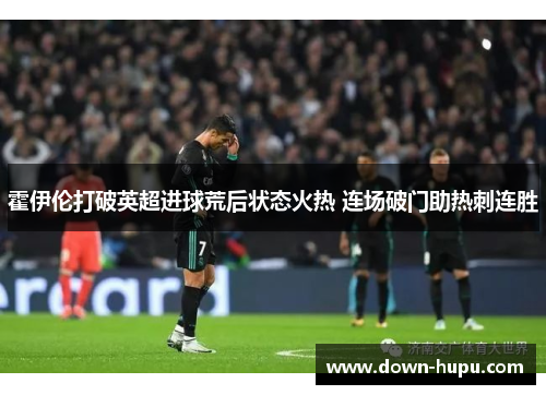 霍伊伦打破英超进球荒后状态火热 连场破门助热刺连胜