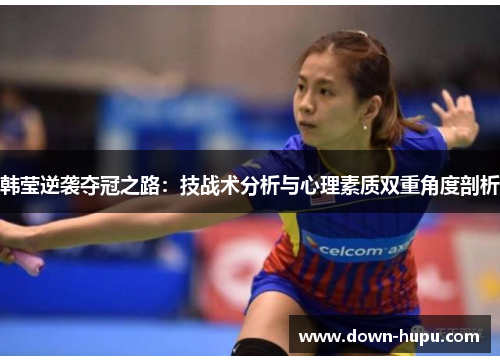 韩莹逆袭夺冠之路：技战术分析与心理素质双重角度剖析